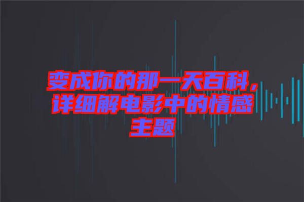 變成你的那一天百科，詳細(xì)解電影中的情感主題