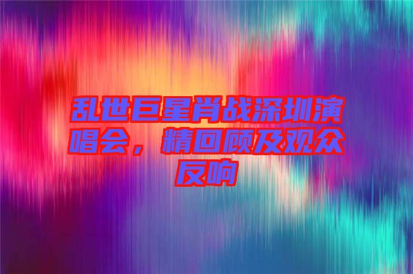 亂世巨星肖戰(zhàn)深圳演唱會，精回顧及觀眾反響