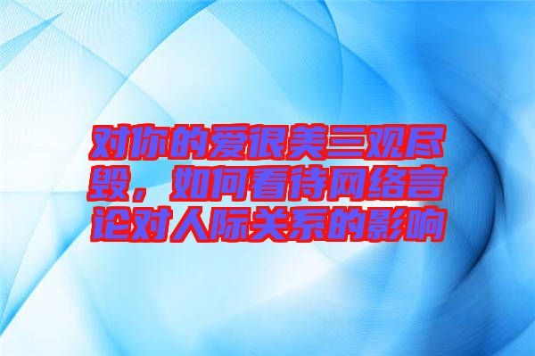 對你的愛很美三觀盡毀，如何看待網絡言論對人際關系的影響