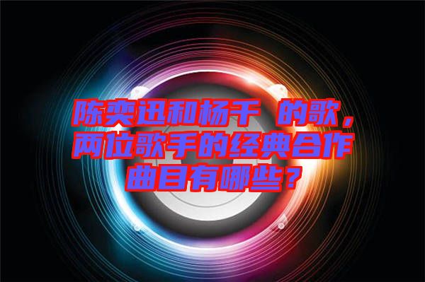 陳奕迅和楊千嬅的歌，兩位歌手的經典合作曲目有哪些？