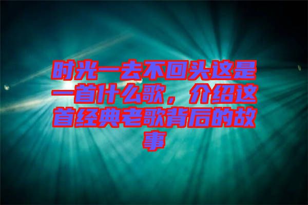 時光一去不回頭這是一首什么歌，介紹這首經(jīng)典老歌背后的故事