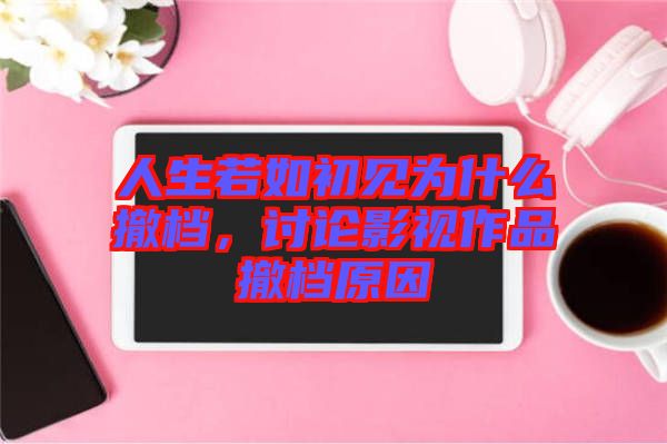 人生若如初見(jiàn)為什么撤檔，討論影視作品撤檔原因