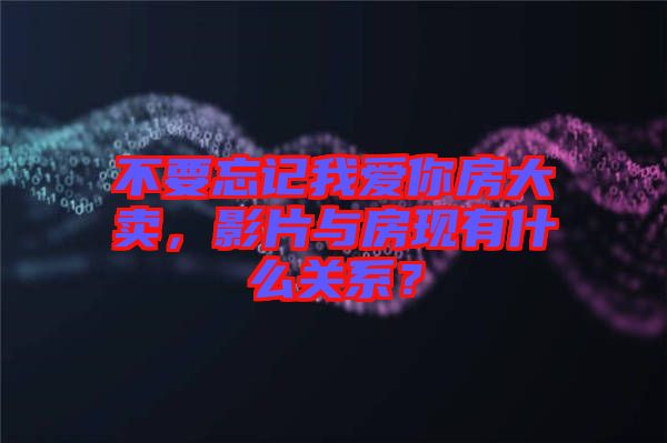 不要忘記我愛你房大賣，影片與房現(xiàn)有什么關(guān)系？