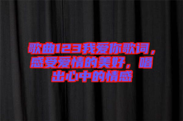 歌曲123我愛你歌詞，感受愛情的美好，唱出心中的情感