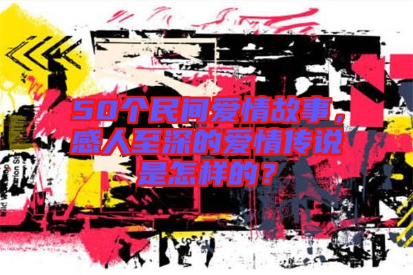 50個(gè)民間愛情故事，感人至深的愛情傳說是怎樣的？