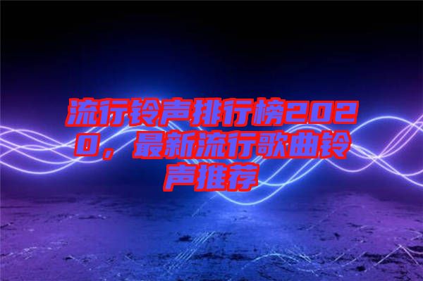 流行鈴聲排行榜2020，最新流行歌曲鈴聲推薦