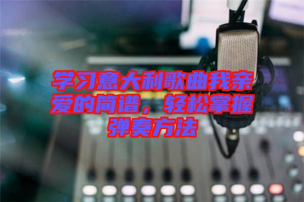 學習意大利歌曲我親愛的簡譜，輕松掌握彈奏方法