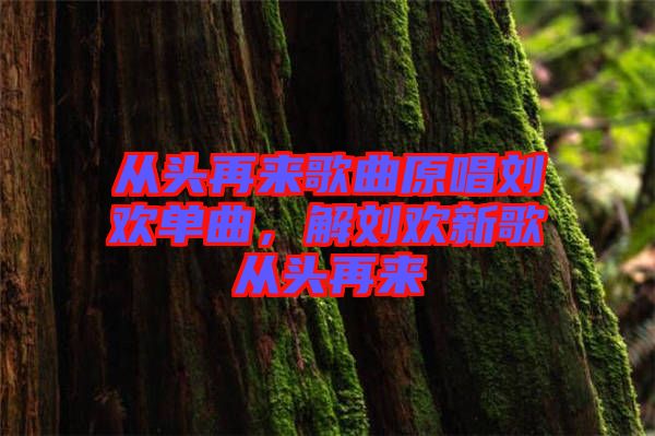 從頭再來歌曲原唱劉歡單曲，解劉歡新歌從頭再來