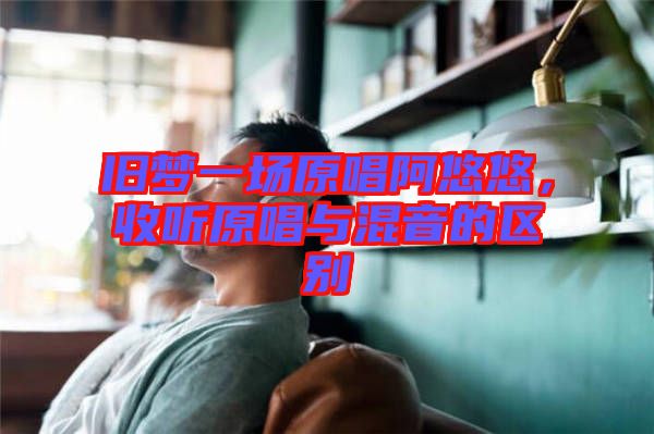 舊夢一場原唱阿悠悠，收聽原唱與混音的區(qū)別