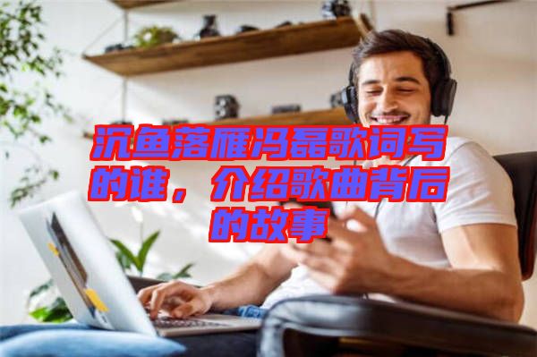 沉魚落雁馮磊歌詞寫的誰(shuí)，介紹歌曲背后的故事