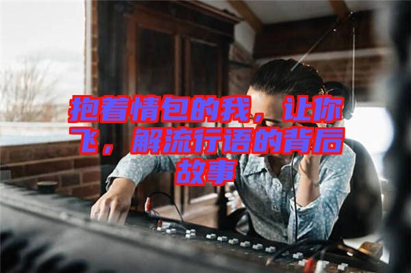 抱著情包的我，讓你飛，解流行語的背后故事