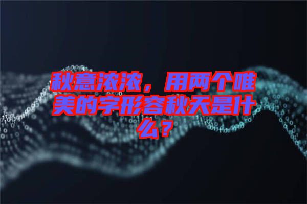 秋意濃濃，用兩個(gè)唯美的字形容秋天是什么？