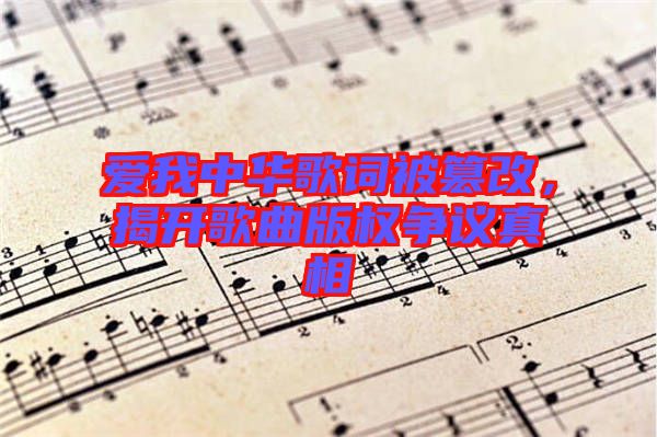 愛(ài)我中華歌詞被篡改，揭開(kāi)歌曲版權(quán)爭(zhēng)議真相