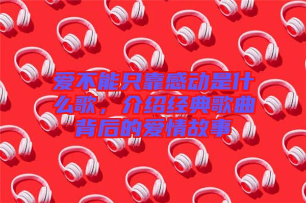 愛不能只靠感動是什么歌，介紹經(jīng)典歌曲背后的愛情故事