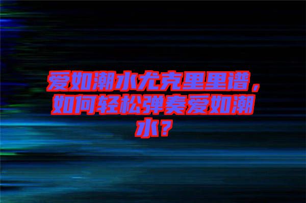 愛如潮水尤克里里譜，如何輕松彈奏愛如潮水？