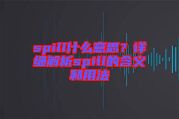 spill什么意思？詳細(xì)解析spill的含義和用法