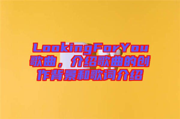 LookingForYou歌曲，介紹歌曲的創(chuàng)作背景和歌詞介紹