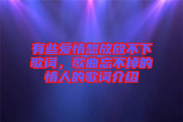 有些愛情想放放不下歌詞，歌曲忘不掉的情人的歌詞介紹