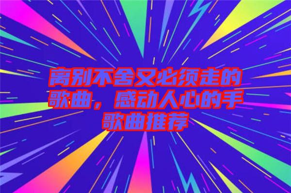 離別不舍又必須走的歌曲，感動人心的手歌曲推薦