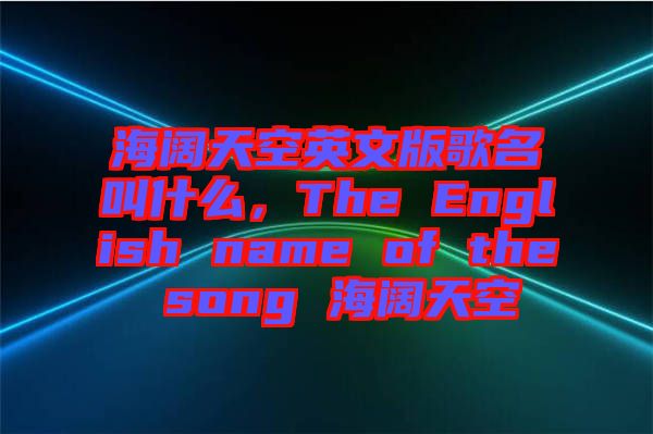 海闊天空英文版歌名叫什么，The English name of the song 海闊天空