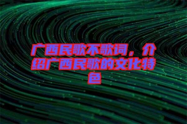 廣西民歌不歌詞，介紹廣西民歌的文化特色