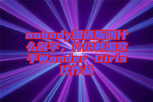 nobody國語版叫什么名字，介紹韓國歌手Wonder Girls代作品