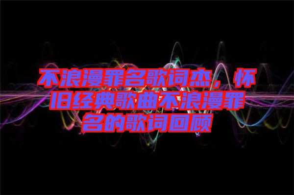 不浪漫罪名歌詞杰，懷舊經(jīng)典歌曲不浪漫罪名的歌詞回顧