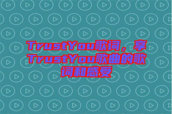 TrustYou歌詞，享TrustYou歌曲的歌詞和感受