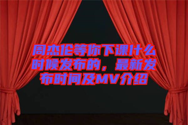 周杰倫等你下課什么時候發(fā)布的，最新發(fā)布時間及MV介紹