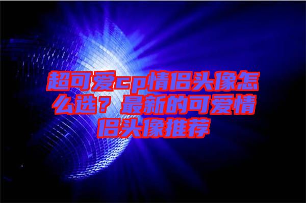 超可愛cp情侶頭像怎么選？最新的可愛情侶頭像推薦