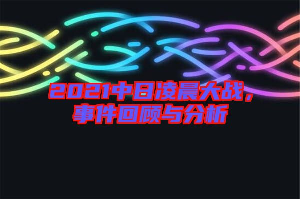 2021中日凌晨大戰(zhàn)，事件回顧與分析