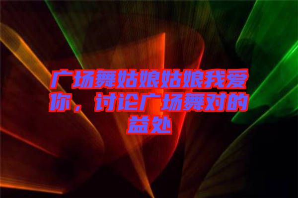 廣場(chǎng)舞姑娘姑娘我愛你，討論廣場(chǎng)舞對(duì)的益處