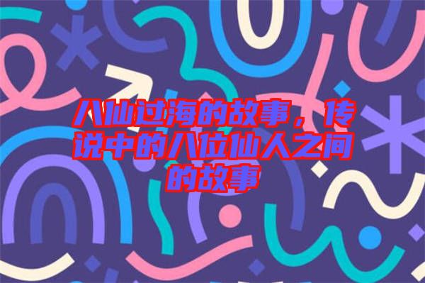 八仙過(guò)海的故事，傳說(shuō)中的八位仙人之間的故事