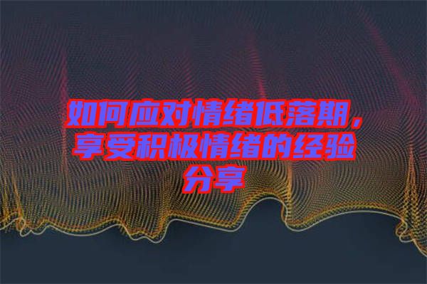 如何應(yīng)對情緒低落期，享受積極情緒的經(jīng)驗分享