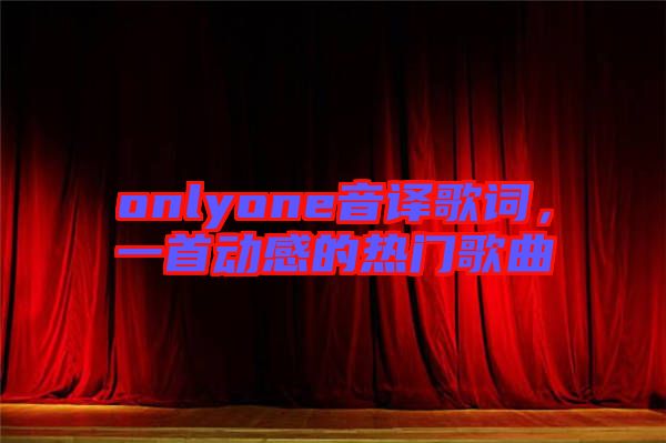 onlyone音譯歌詞，一首動感的熱門歌曲