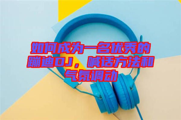 如何成為一名優(yōu)秀的蹦迪DJ，喊話方法和氣氛調(diào)動