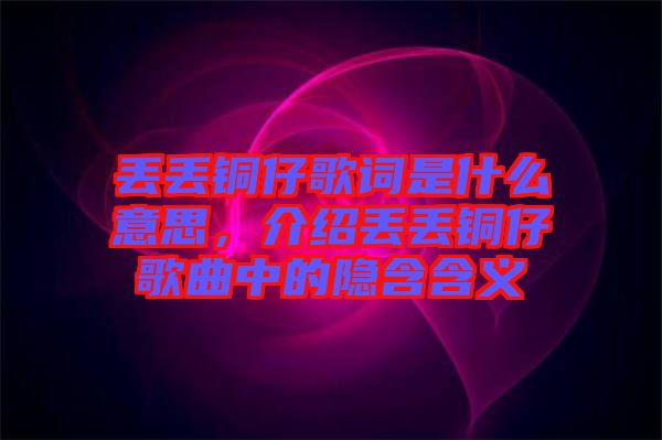 丟丟銅仔歌詞是什么意思，介紹丟丟銅仔歌曲中的隱含含義