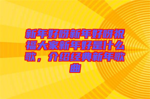 新年好呀新年好呀祝福大家新年好是什么歌，介紹經(jīng)典新年歌曲