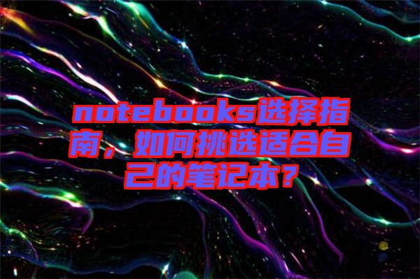 notebooks選擇指南，如何挑選適合自己的筆記本？