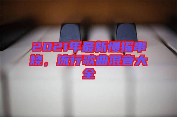 2021年最新慢搖串燒，流行歌曲混音大全