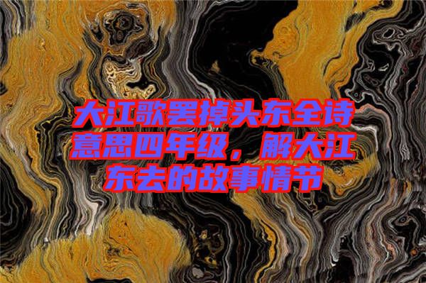 大江歌罷掉頭東全詩意思四年級，解大江東去的故事情節(jié)