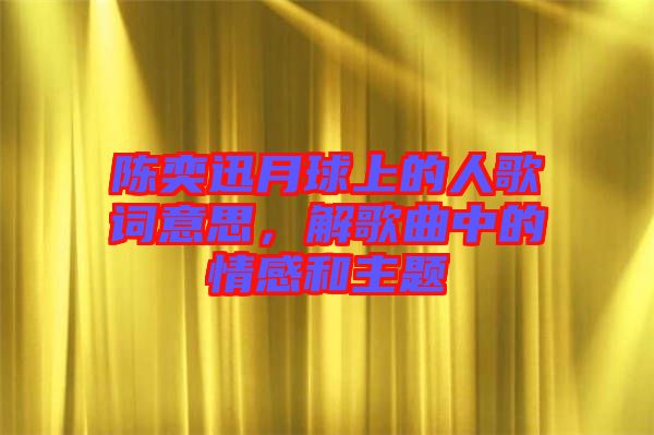 陳奕迅月球上的人歌詞意思，解歌曲中的情感和主題