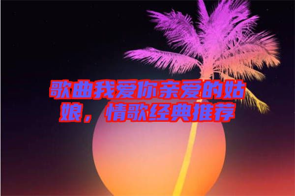 歌曲我愛你親愛的姑娘，情歌經(jīng)典推薦