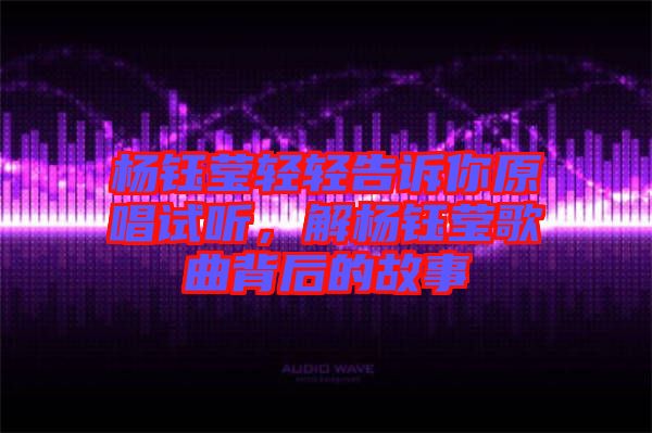 楊鈺瑩輕輕告訴你原唱試聽，解楊鈺瑩歌曲背后的故事