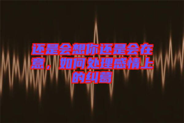 還是會(huì)想你還是會(huì)在意，如何處理感情上的糾葛