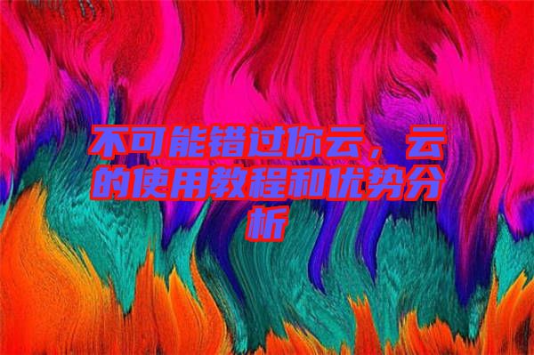 不可能錯過你云，云的使用教程和優(yōu)勢分析