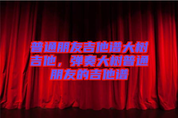 普通朋友吉他譜大樹吉他，彈奏大樹普通朋友的吉他譜