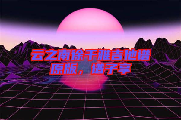 云之南徐千雅吉他譜原版，譜子享