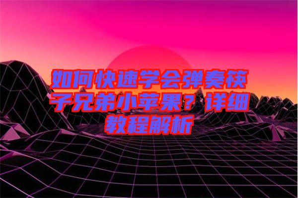 如何快速學(xué)會彈奏筷子兄弟小蘋果？詳細(xì)教程解析