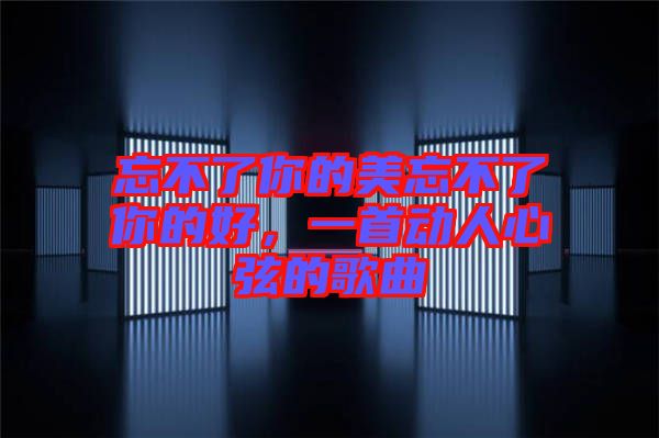 忘不了你的美忘不了你的好，一首動(dòng)人心弦的歌曲